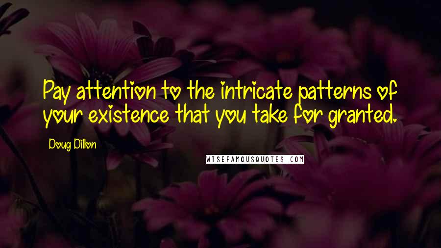 Doug Dillon Quotes: Pay attention to the intricate patterns of your existence that you take for granted.