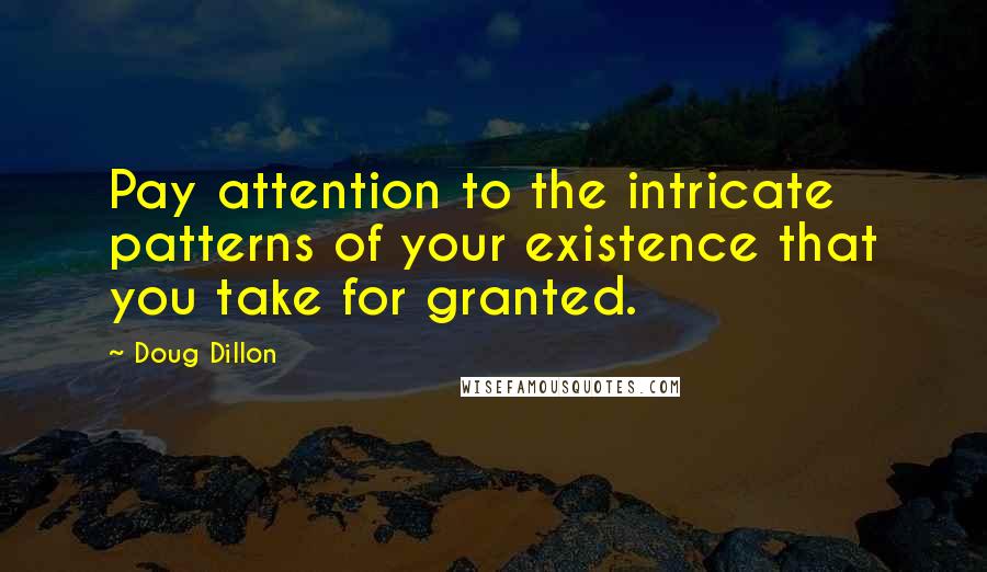 Doug Dillon Quotes: Pay attention to the intricate patterns of your existence that you take for granted.