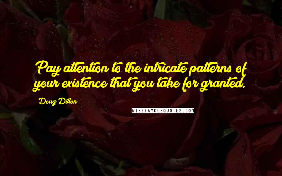 Doug Dillon Quotes: Pay attention to the intricate patterns of your existence that you take for granted.