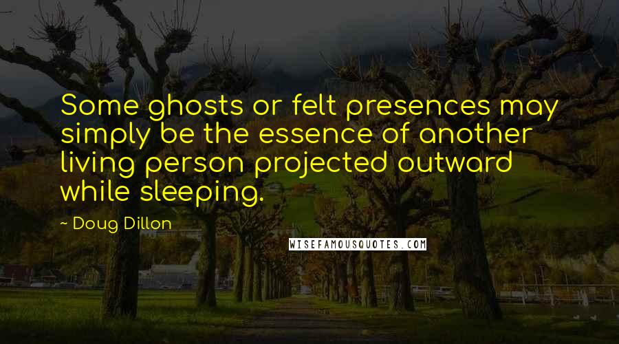 Doug Dillon Quotes: Some ghosts or felt presences may simply be the essence of another living person projected outward while sleeping.