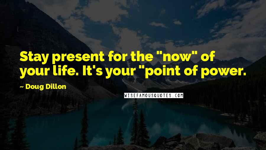 Doug Dillon Quotes: Stay present for the "now" of your life. It's your "point of power.