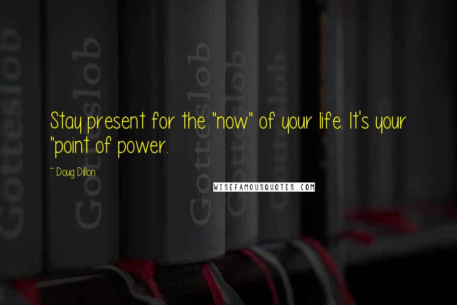 Doug Dillon Quotes: Stay present for the "now" of your life. It's your "point of power.