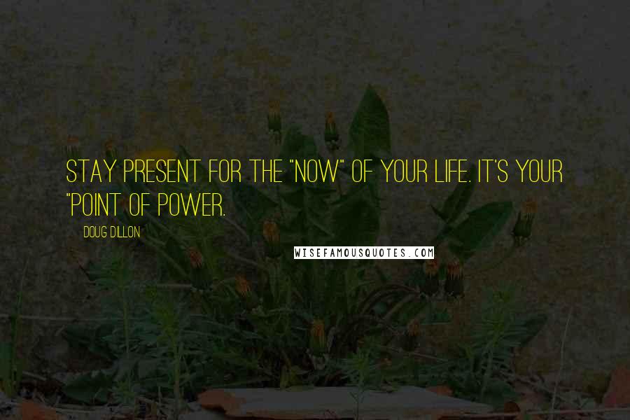 Doug Dillon Quotes: Stay present for the "now" of your life. It's your "point of power.