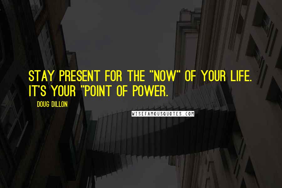 Doug Dillon Quotes: Stay present for the "now" of your life. It's your "point of power.