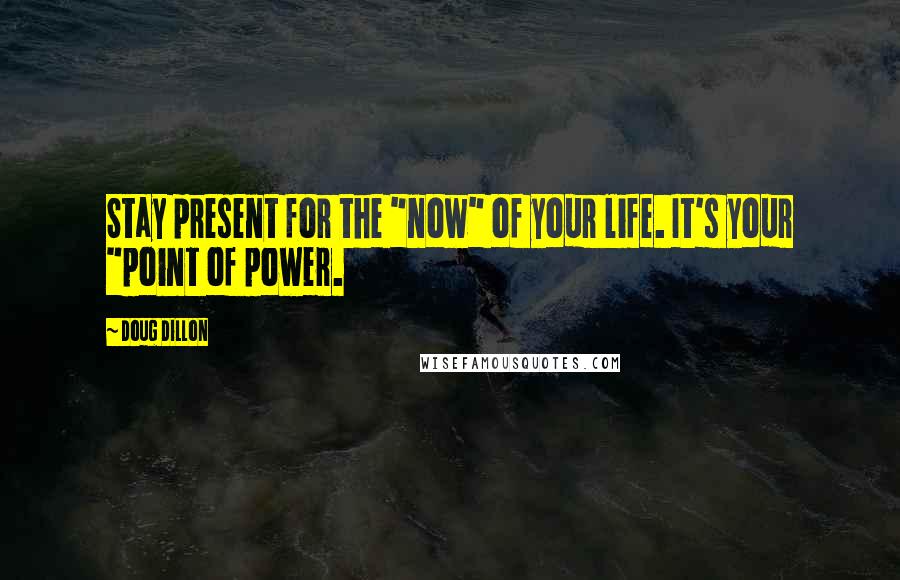 Doug Dillon Quotes: Stay present for the "now" of your life. It's your "point of power.