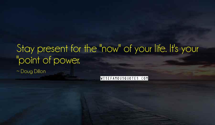 Doug Dillon Quotes: Stay present for the "now" of your life. It's your "point of power.