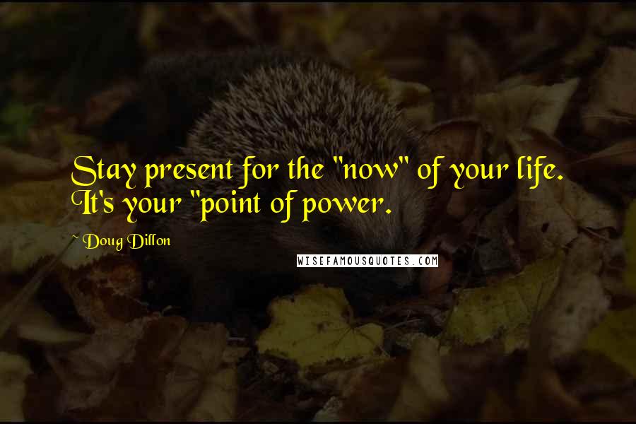 Doug Dillon Quotes: Stay present for the "now" of your life. It's your "point of power.