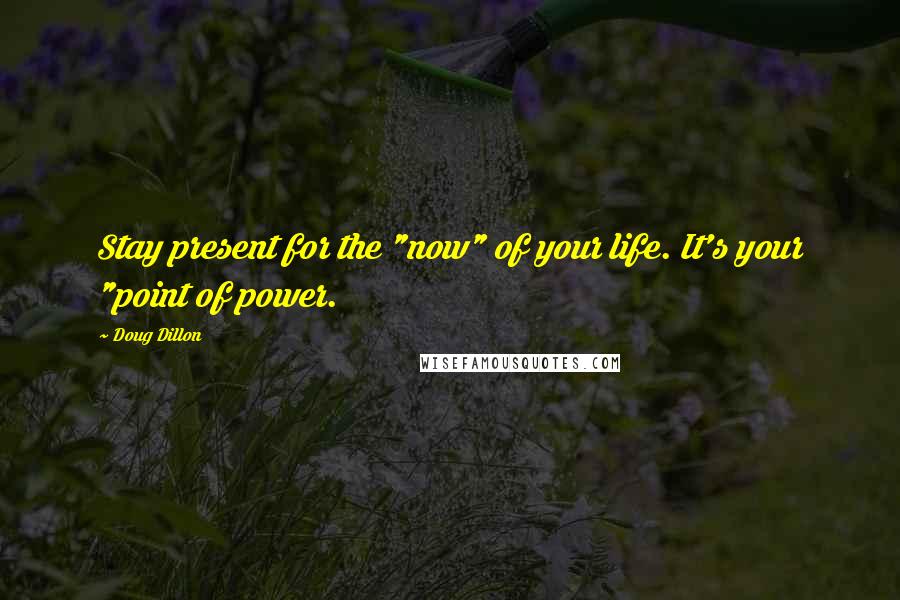 Doug Dillon Quotes: Stay present for the "now" of your life. It's your "point of power.