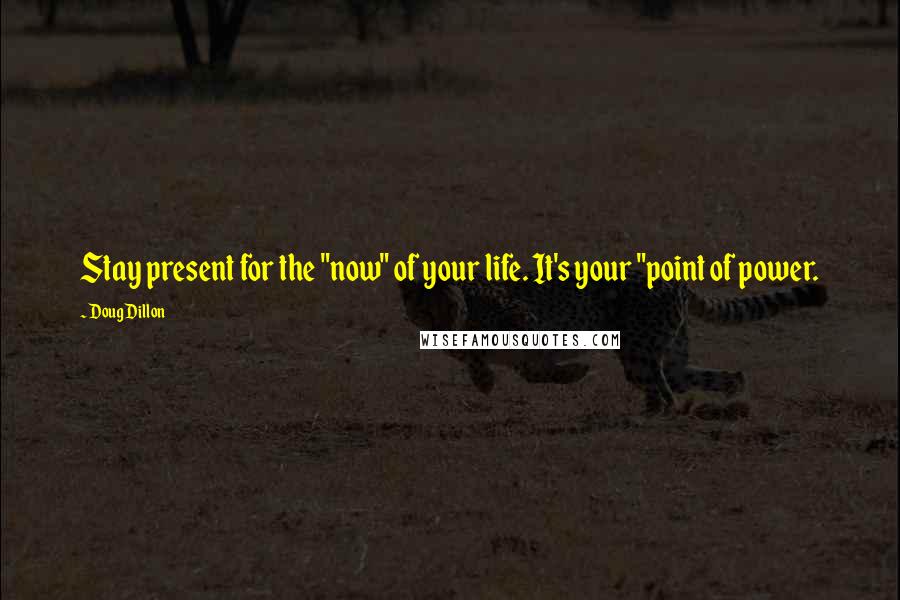 Doug Dillon Quotes: Stay present for the "now" of your life. It's your "point of power.