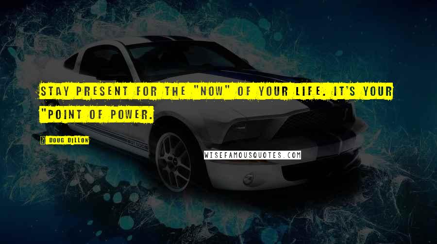 Doug Dillon Quotes: Stay present for the "now" of your life. It's your "point of power.