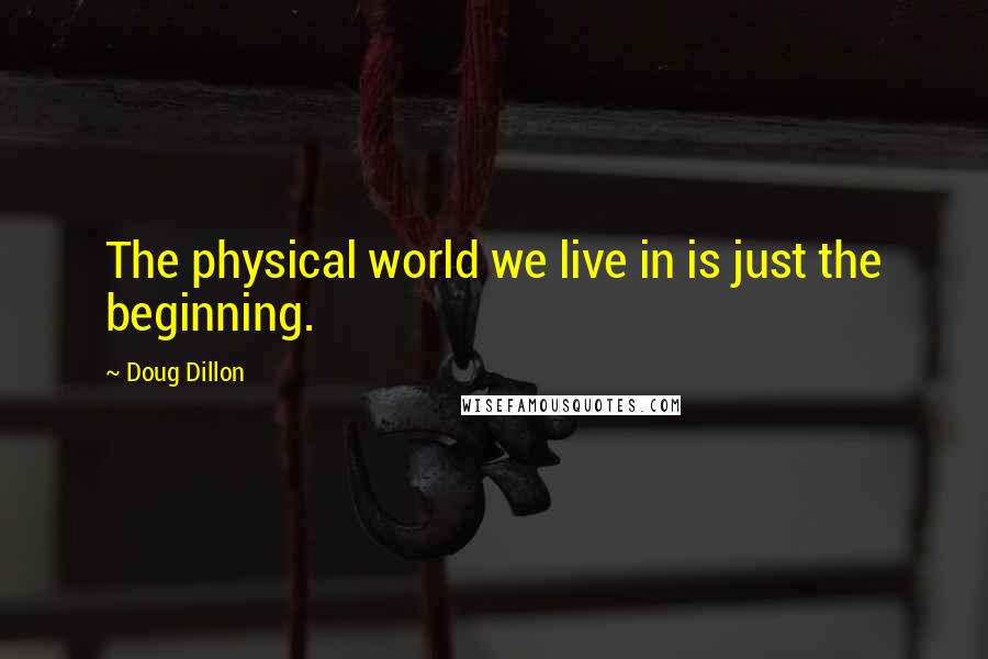 Doug Dillon Quotes: The physical world we live in is just the beginning.