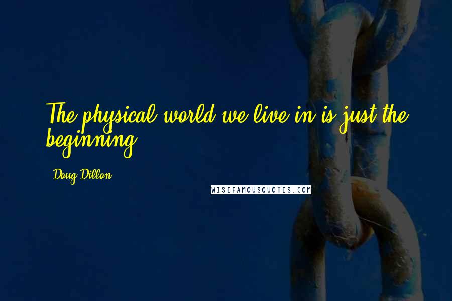 Doug Dillon Quotes: The physical world we live in is just the beginning.