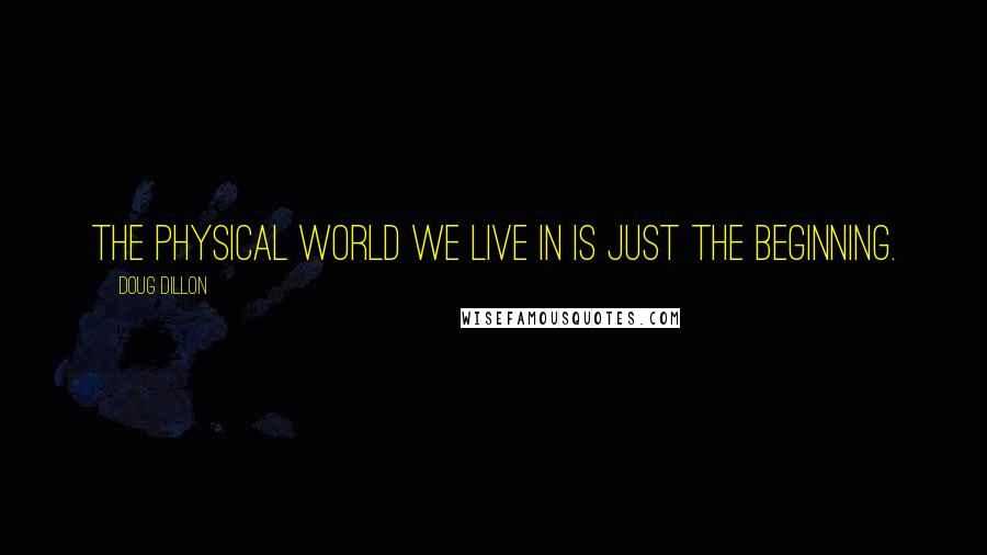 Doug Dillon Quotes: The physical world we live in is just the beginning.