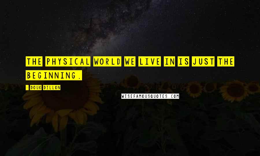 Doug Dillon Quotes: The physical world we live in is just the beginning.