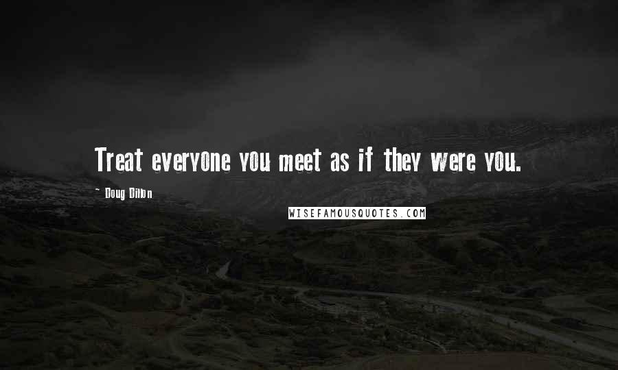 Doug Dillon Quotes: Treat everyone you meet as if they were you.