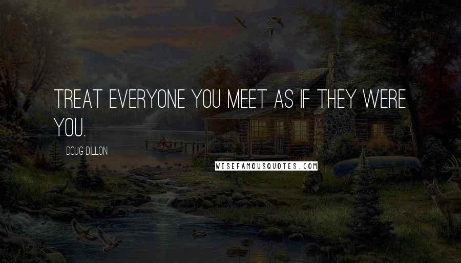 Doug Dillon Quotes: Treat everyone you meet as if they were you.