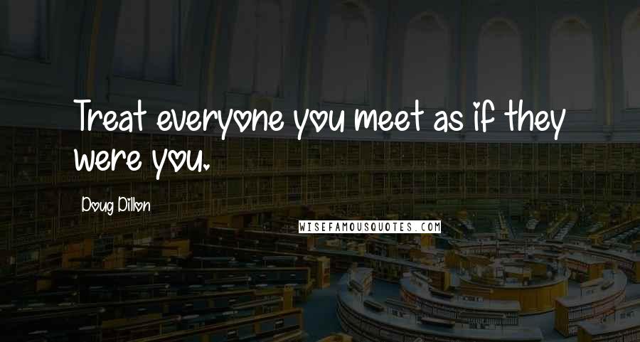 Doug Dillon Quotes: Treat everyone you meet as if they were you.