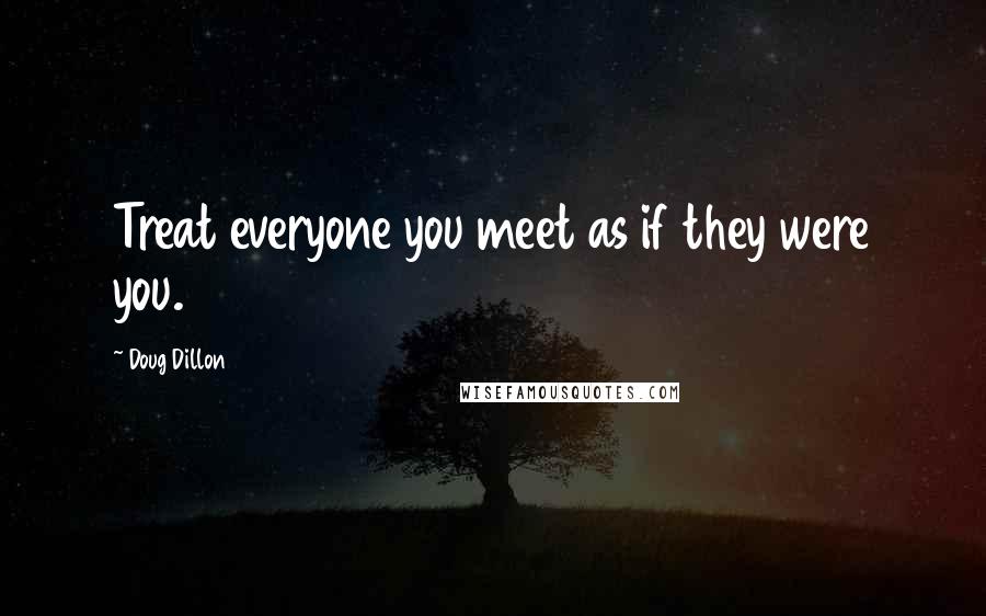 Doug Dillon Quotes: Treat everyone you meet as if they were you.