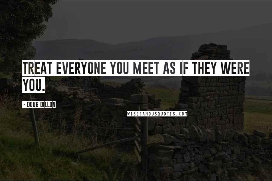 Doug Dillon Quotes: Treat everyone you meet as if they were you.