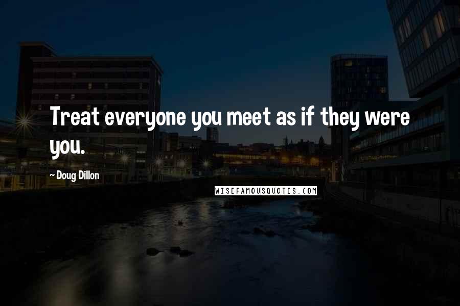 Doug Dillon Quotes: Treat everyone you meet as if they were you.