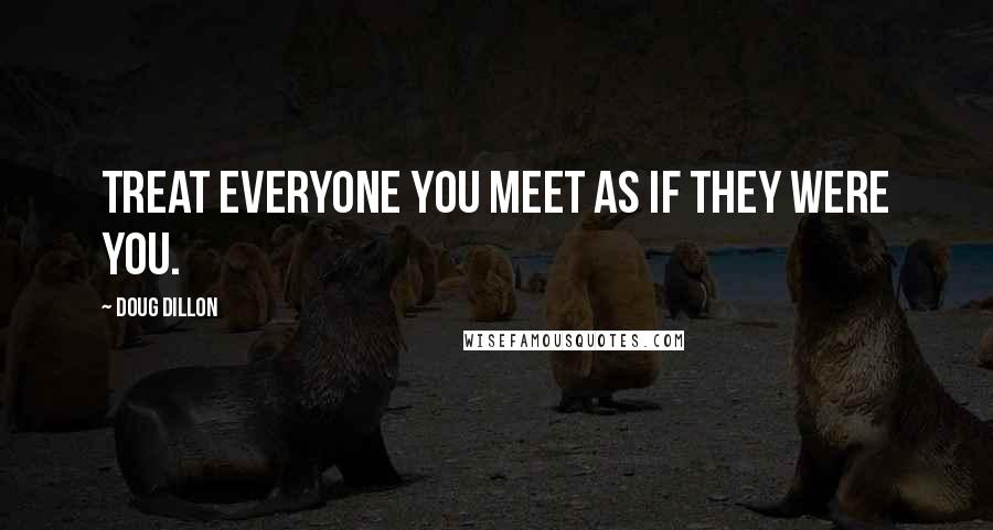 Doug Dillon Quotes: Treat everyone you meet as if they were you.