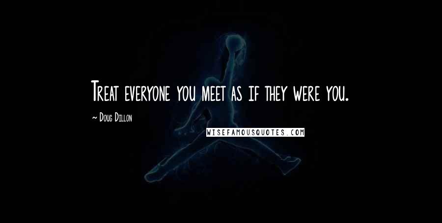 Doug Dillon Quotes: Treat everyone you meet as if they were you.