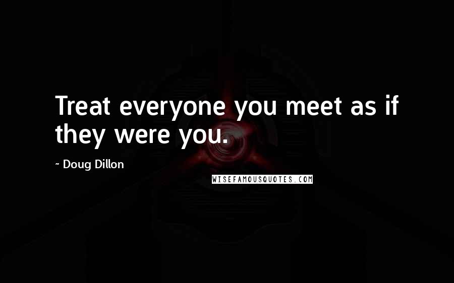 Doug Dillon Quotes: Treat everyone you meet as if they were you.