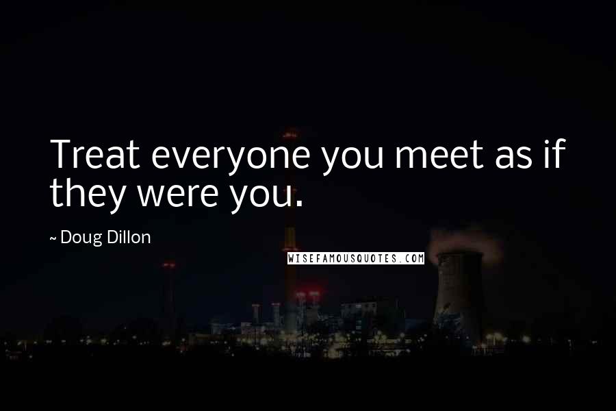 Doug Dillon Quotes: Treat everyone you meet as if they were you.