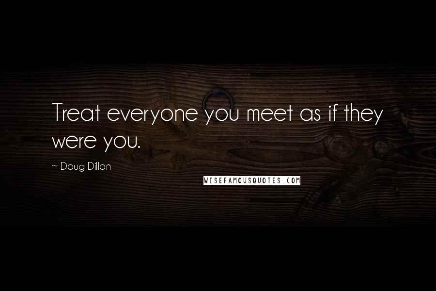 Doug Dillon Quotes: Treat everyone you meet as if they were you.