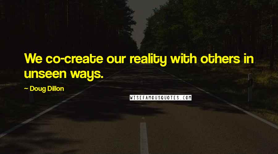 Doug Dillon Quotes: We co-create our reality with others in unseen ways.