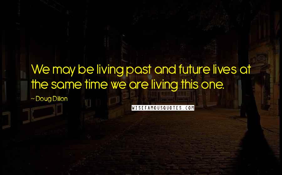 Doug Dillon Quotes: We may be living past and future lives at the same time we are living this one.