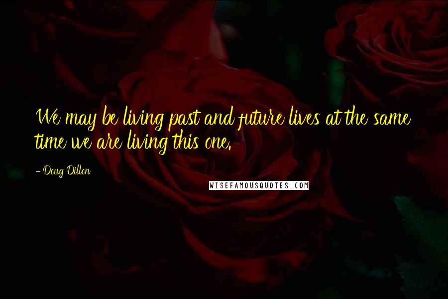 Doug Dillon Quotes: We may be living past and future lives at the same time we are living this one.