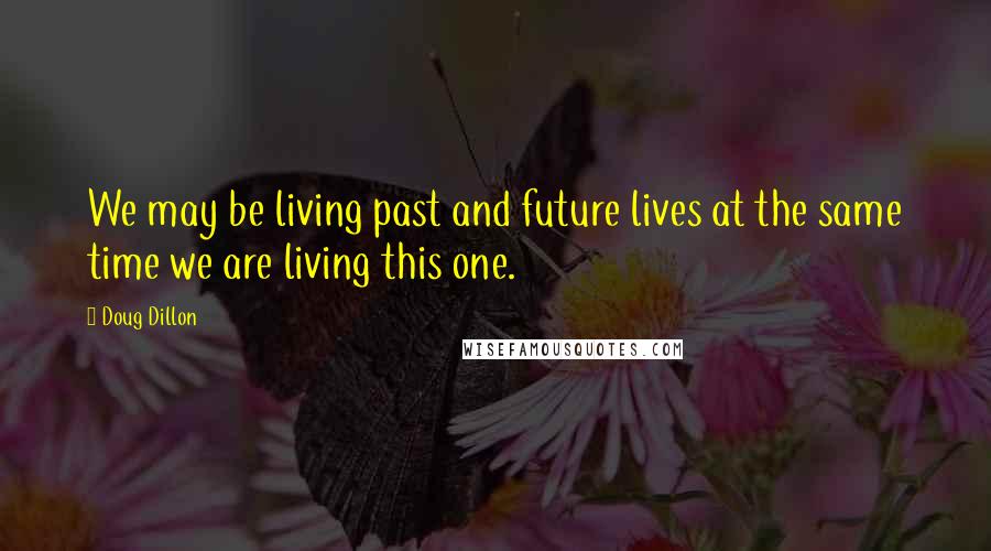 Doug Dillon Quotes: We may be living past and future lives at the same time we are living this one.