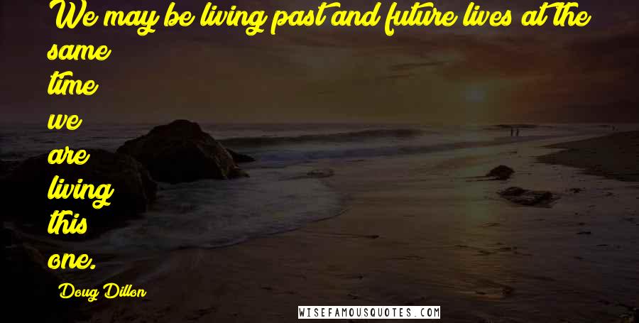 Doug Dillon Quotes: We may be living past and future lives at the same time we are living this one.