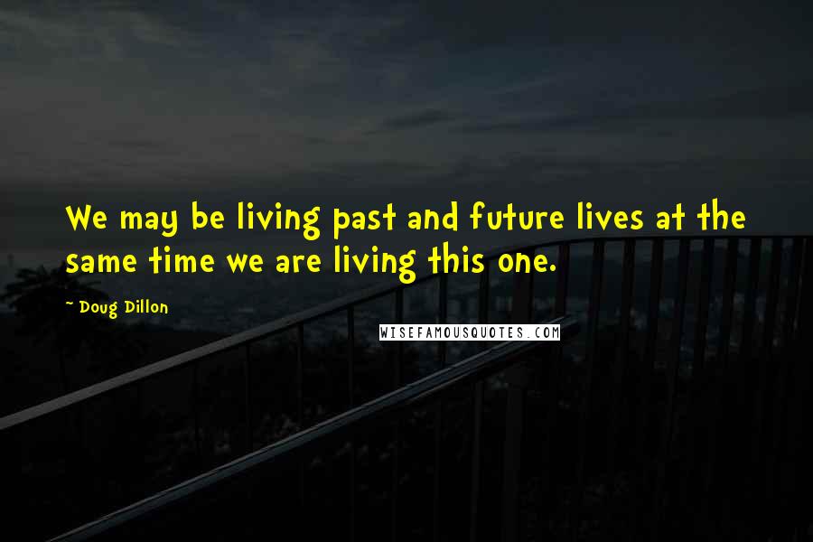 Doug Dillon Quotes: We may be living past and future lives at the same time we are living this one.