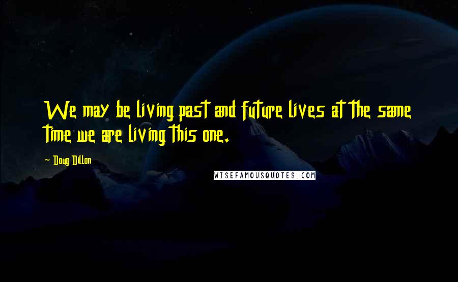 Doug Dillon Quotes: We may be living past and future lives at the same time we are living this one.