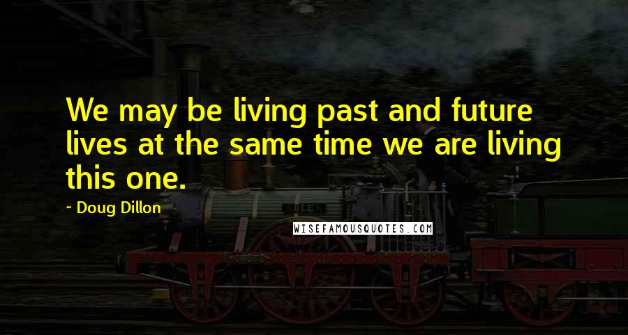 Doug Dillon Quotes: We may be living past and future lives at the same time we are living this one.