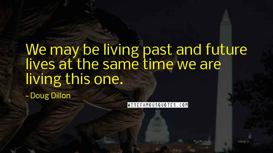 Doug Dillon Quotes: We may be living past and future lives at the same time we are living this one.