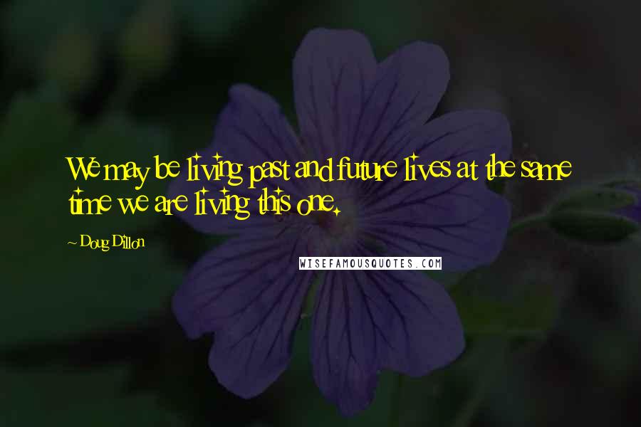 Doug Dillon Quotes: We may be living past and future lives at the same time we are living this one.