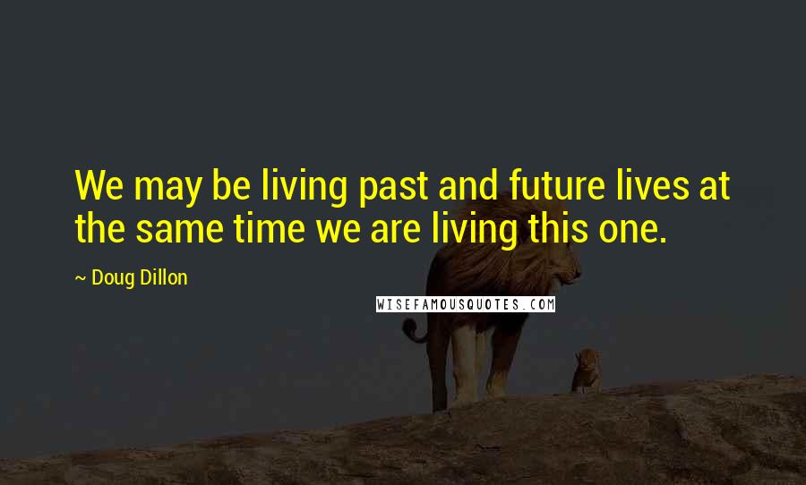 Doug Dillon Quotes: We may be living past and future lives at the same time we are living this one.