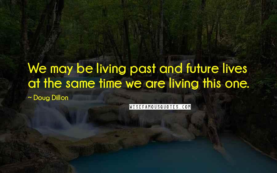 Doug Dillon Quotes: We may be living past and future lives at the same time we are living this one.