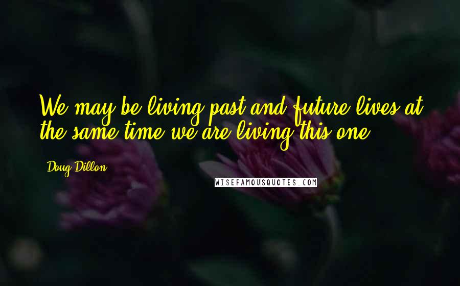 Doug Dillon Quotes: We may be living past and future lives at the same time we are living this one.