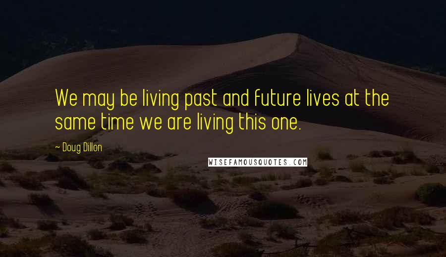 Doug Dillon Quotes: We may be living past and future lives at the same time we are living this one.