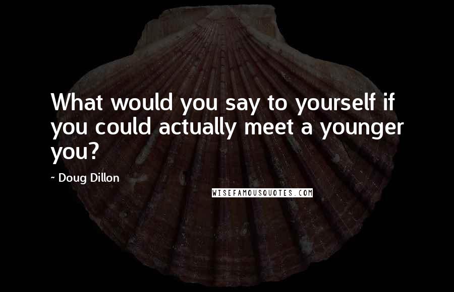 Doug Dillon Quotes: What would you say to yourself if you could actually meet a younger you?