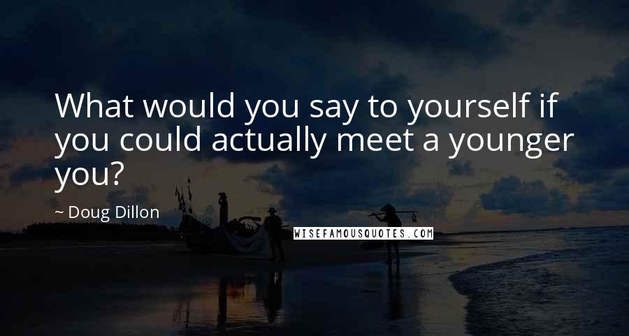 Doug Dillon Quotes: What would you say to yourself if you could actually meet a younger you?