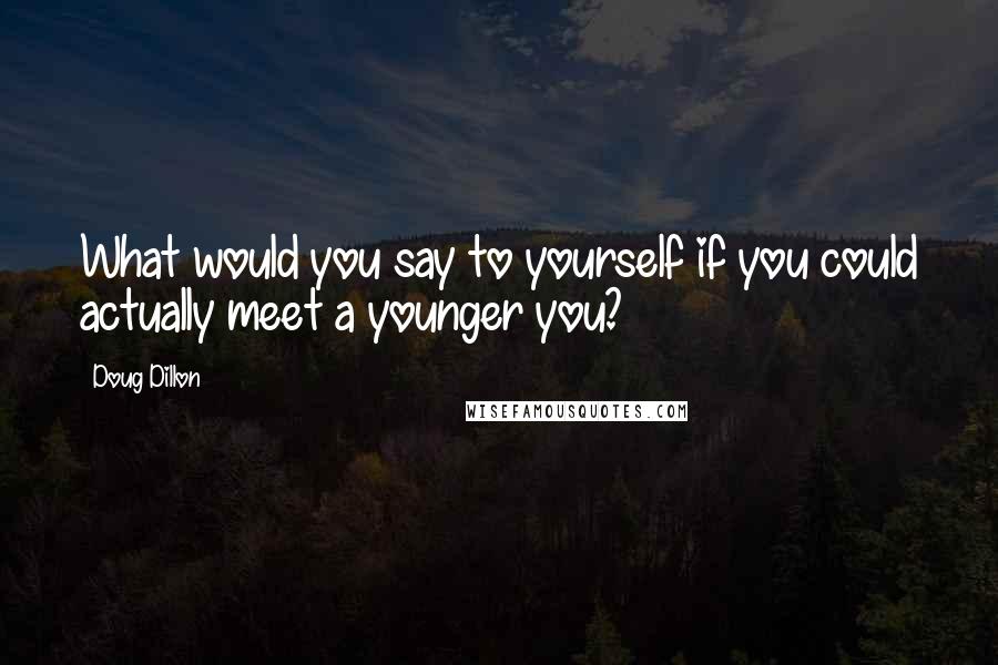 Doug Dillon Quotes: What would you say to yourself if you could actually meet a younger you?