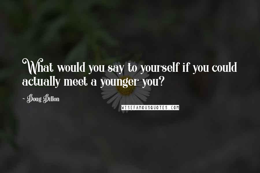 Doug Dillon Quotes: What would you say to yourself if you could actually meet a younger you?