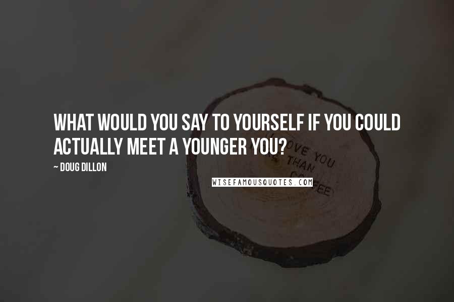 Doug Dillon Quotes: What would you say to yourself if you could actually meet a younger you?