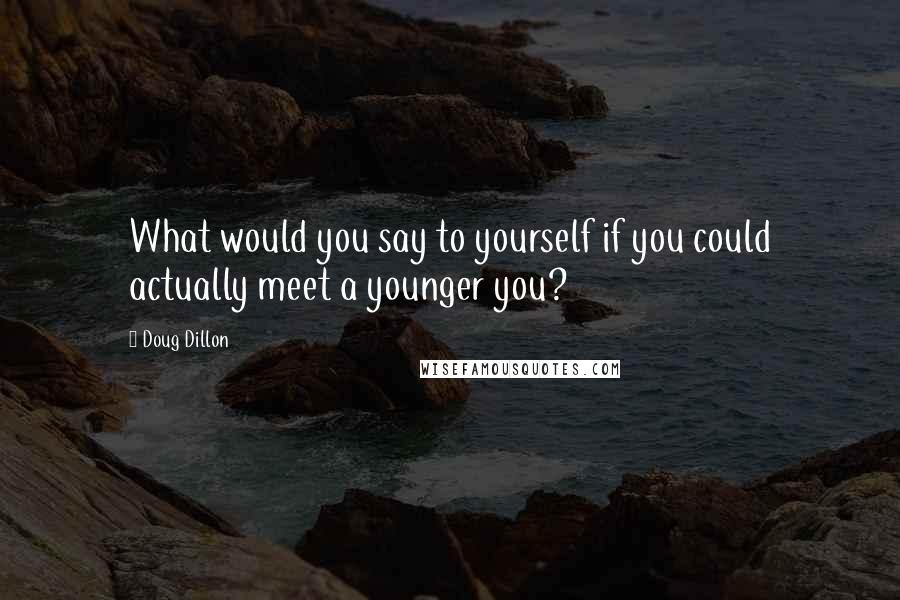 Doug Dillon Quotes: What would you say to yourself if you could actually meet a younger you?