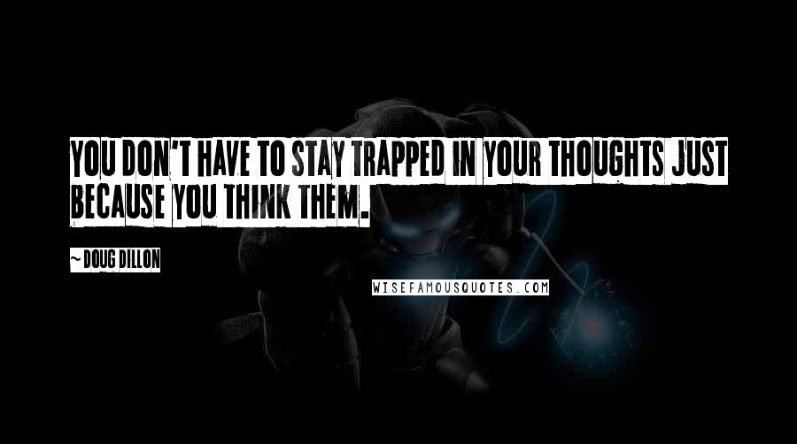 Doug Dillon Quotes: You don't have to stay trapped in your thoughts just because you think them.